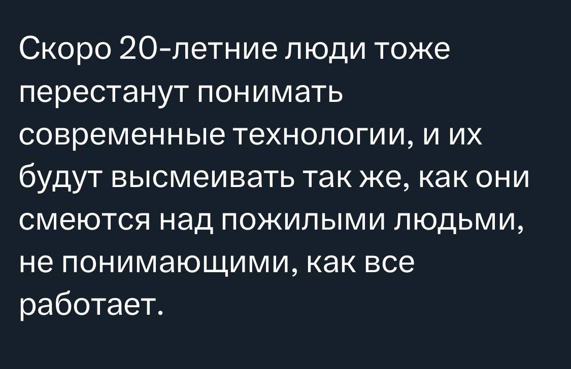 Скоро 20летние люди тоже перестанут ПОНИМаТЬ современные ТЕХНОЛОГИИ И ИХ будут высмеивать так же как они СМеЮТСЯ над ПОЖИПЫМИ ЛЮДЬМИ не понимающими как все работает