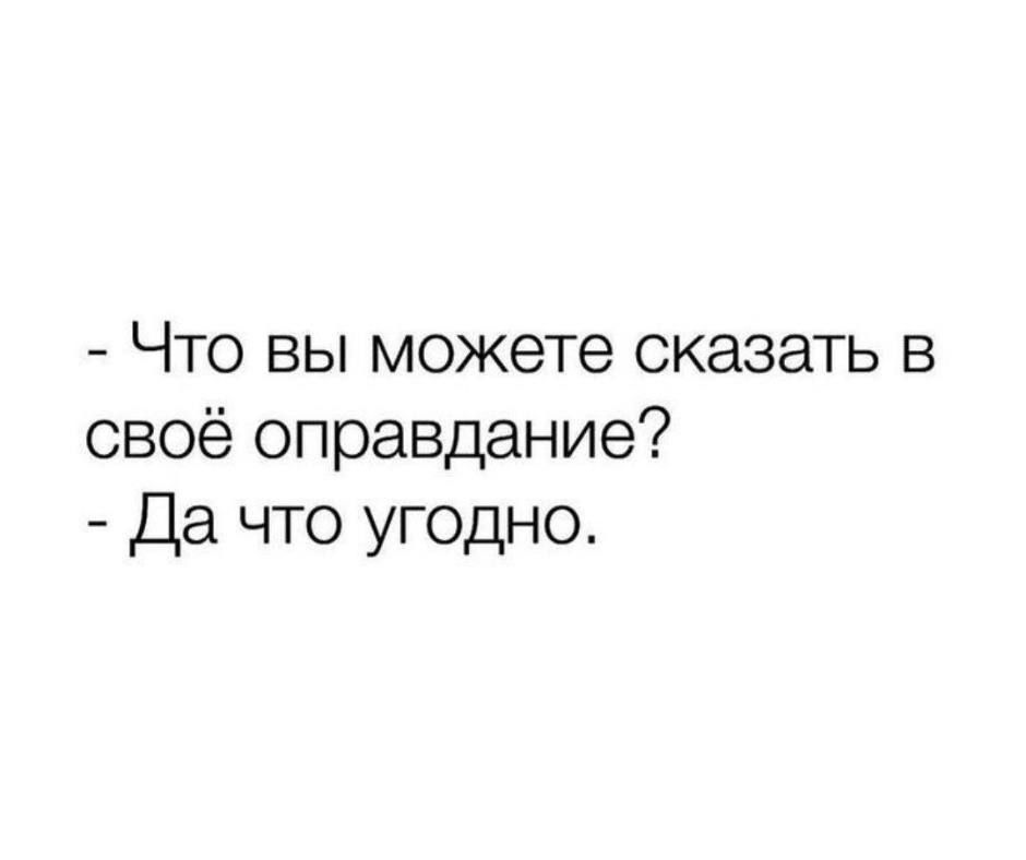 Что вы можете сказать в своё оправдание Да что угодно