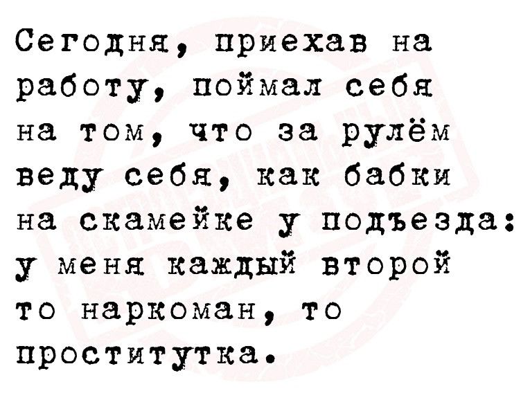 Сегодня приехав на работу поймал себя на том что за рулём веду себя как бабки на скамейке у подъезда у меня каждый второй то наркоман то проститутка