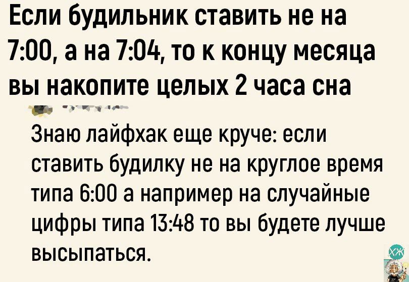 Если будильник ставить не на 700 а на 70д то к концу месяца ВЫ накопите целых 2 часа сна _ _ Знаю пайфхак еще круче если ставить будипку не на круглое время типа 600 а например на случайные цифры типа 1348 то вы будете лучше высыпаться э