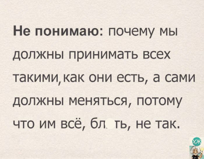 Не понимаю почему мы должны принимать всех такими как они есть а сами должны меняться потому что им всё бл ть не так а