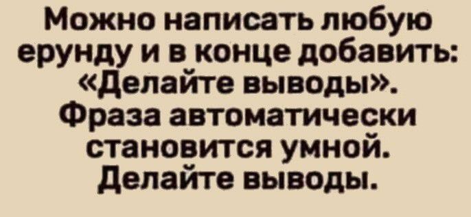 Можно написать любую ерунду и в конце добавить делайте выводы Фраза автоматически становится умной делайте выводы