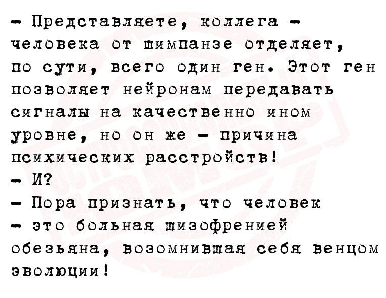 Представляете коллега человека от шимпанзе отделяет по сути всего один ген Этот ген позволяет нейронам передавать сигналы на качественно ином уровне но он же _ причина психических расстройств И Пора признать что человек это больявя шизофренией обезьяна возомнившал себя венцом эволюции