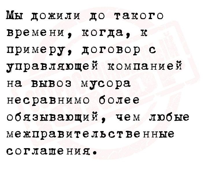 Мы дожили до такого времени когда к примеру договор с управляющей компанией на вывоз мусора несравнимо более обязывающий чем лпбые межправительственные соглашения