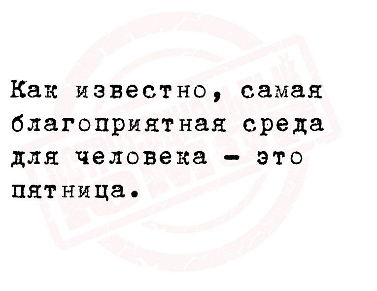 Как известно самая благоприятная среда для человека это пятница