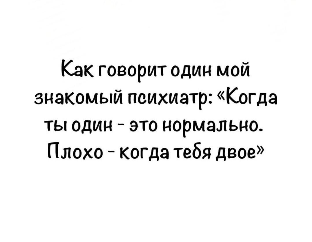 Как говорит один мой знакомый психиатр Когда ты один это нормально Плохо когда тебя двое