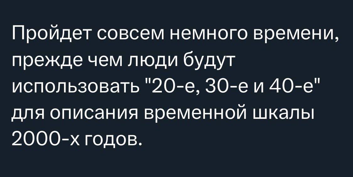 Пройдет совсем немного времени прежде чем люди будут использовать 20е 30е и 40е для описания ВРЕМЕННОЙ шкалы 2000х годов