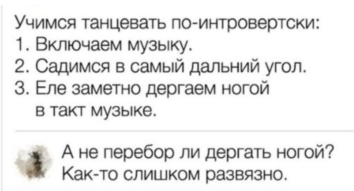 Учимся танцевать по интровертски 1 Включаем музыку 2 Садимся в самый дальний угол З Еле заметно дергаем ногой в такт музыке А не перебор ли дергать ногой Как то слишком развязно