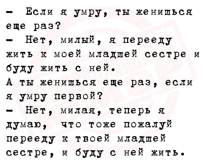 Если я умру ты жениться еще раз Нет милый перееду жить к моей младшей сестре и буду жить с ней А ты жениться еще раз если я умру первой Нет милая теперь я думаю что тоже пожалуй перееду к твоей младшей сестре и буду с ней жить