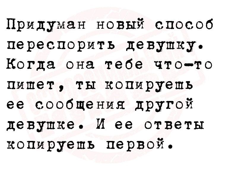 Придуман новый способ переспорить девушку Когда она тебе что то пишет ты копируешь ее сообщения дРУгой деВУШКе И ее ответы копяруешь первой