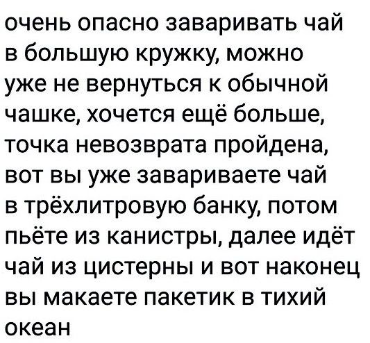 очень опасно заваривать чай в большую кружку можно уже не вернуться к обычной чашке хочется ещё больше точка невозврата пройдена вот вы уже завариваете чай в трёхлитровую банку потом пьёте из канистры далее идёт чай из цистерны и вот наконец вы макаете пакетик в тихий океан