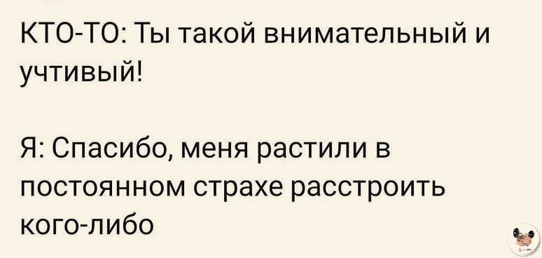 КТО ТО Ты такой внимательный и учтивый Я Спасибо меня растили в постоянном страхе расстроить ког0пибо