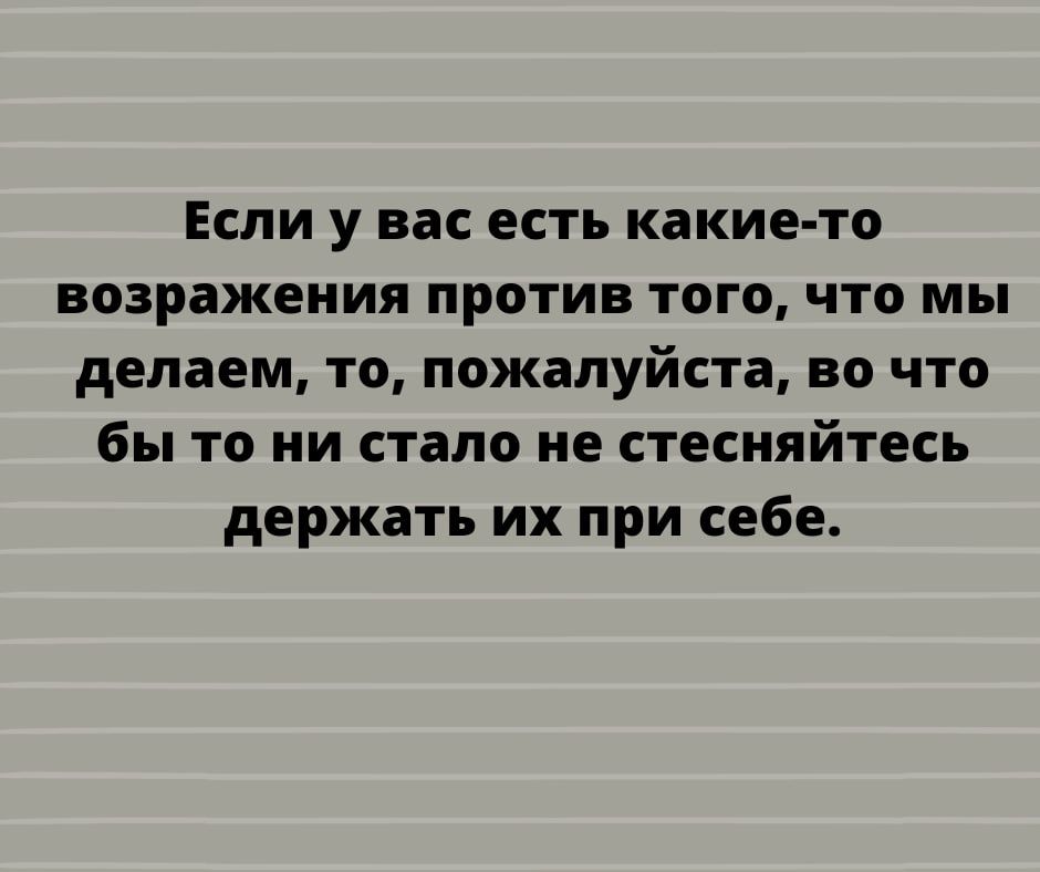 Если у вас есть какие то возражения против того что мы делаем то пожалуйста во что бы то ни стало не стесняйтесь держать их при себе