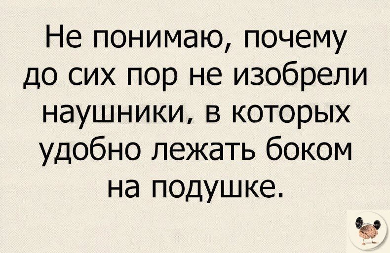 Не понимаю почему до сих пор не изобрели наушники в которых удобно лежать боком на подушке 0