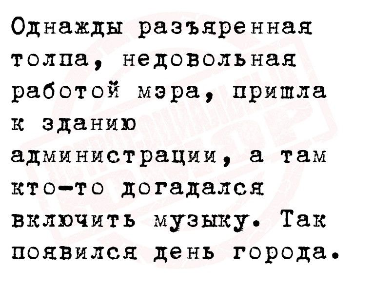 Однажды разъяренная толпа недовольная работой мэра пришла к зданию администрации а там кт от о догадался включить музыку Так поднялся день города