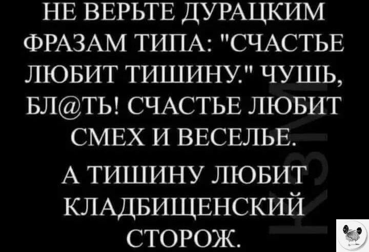 НЕ ВЕРЬТЕ ДУРАЦКИМ ФРАЗАМ ТИПА СЧАСТЬЕ ЛЮБИТ ТИШИНУ ЧУШЬ БЛТЬ СЧАСТЬЕ ЛЮБИТ СМЕХ И ВЕСЕЛЬЕ А тишину лювит КЛАДБИЩЕНСКИЙ сторож и