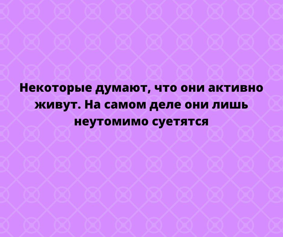 Некоторые думют что они активно живут На самом деле они лишь неутомимо суетятся