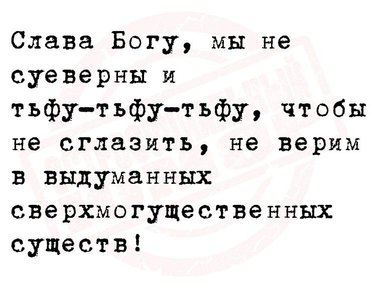 Слава Богу мы не суеВерны и тьфу тьфутьфу чтобы не сглазить не верим в выдуманных сверхмогущественных существ