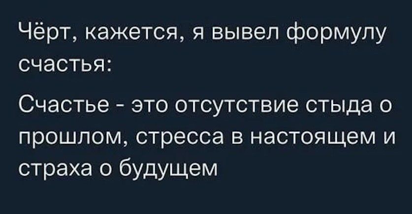 Чёрт кажется я вывел формулу счастья Счастье это отсутствие стыда о прошлом стресса В НЭСТОЯЩеМ И страха о будущем