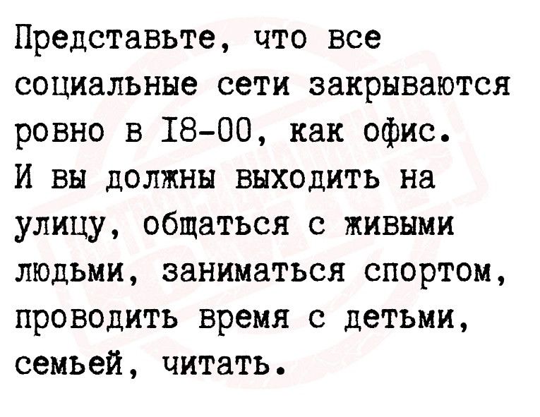 Представьте что все социальные сети закрываются ровно в 1800 как офис И вы должны выходить на улицу общаться с живыми людьми заниматься спортом проводить время с детьми семьей читать