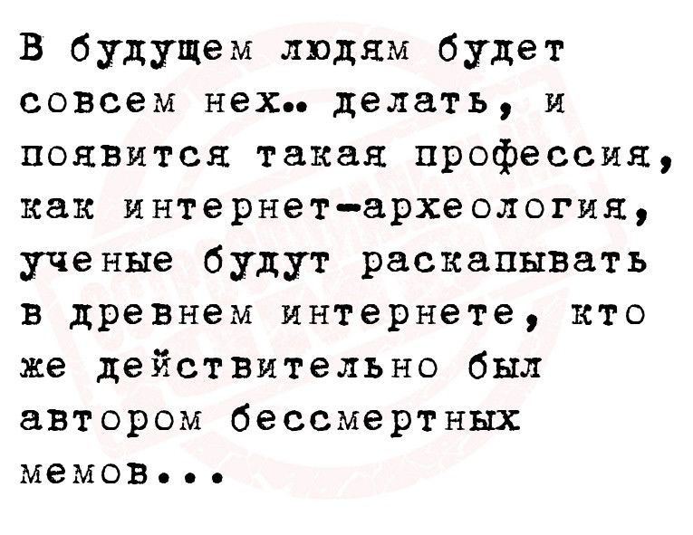 В будущем людям будет совсем нех делать и появится такая профессия как интернет археология ученые будут раскапнватъ в древнем интернете кто же действительно был автором бессмертных мемов