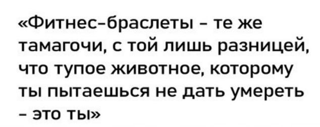 Фитнес браслеты те же тамагочи с той лишь разницей что тупое животное которому ты пытаешься не дать умереть это ты