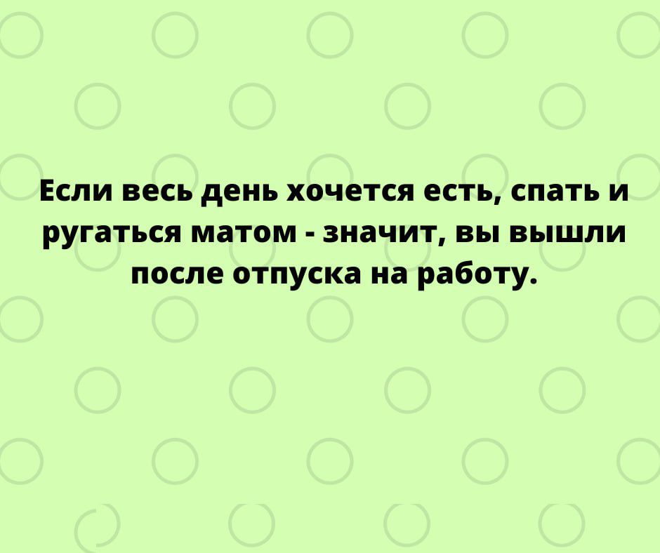 ЕСЛИ ВЕСЬ день ХВЧЕТСЯ ЕСТЬ СПБТЪ И ругаться матом значит вы вышли после отпуска на работу