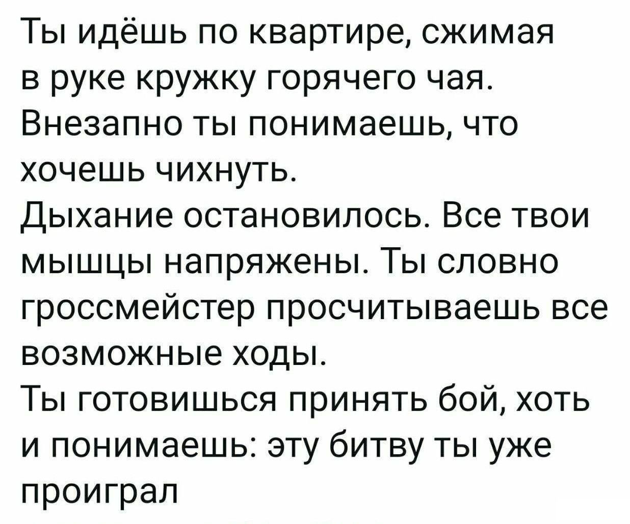 Ты идёшь по квартире сжимая в руке кружку горячего чая Внезапно ты понимаешь что хочешь чихнуть дыхание остановилось Все твои мышцы напряжены Ты словно гроссмейстер просчитываешь все возможные ходы Ты готовишься принять бой хоть и понимаешь эту битву ты уже проиграл