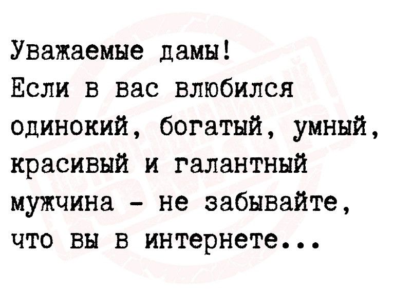 Уважаемые дамы Если в вас влюбился одинокий богатый умный красивый и галантный мужчина не забывайте что вы в интернете