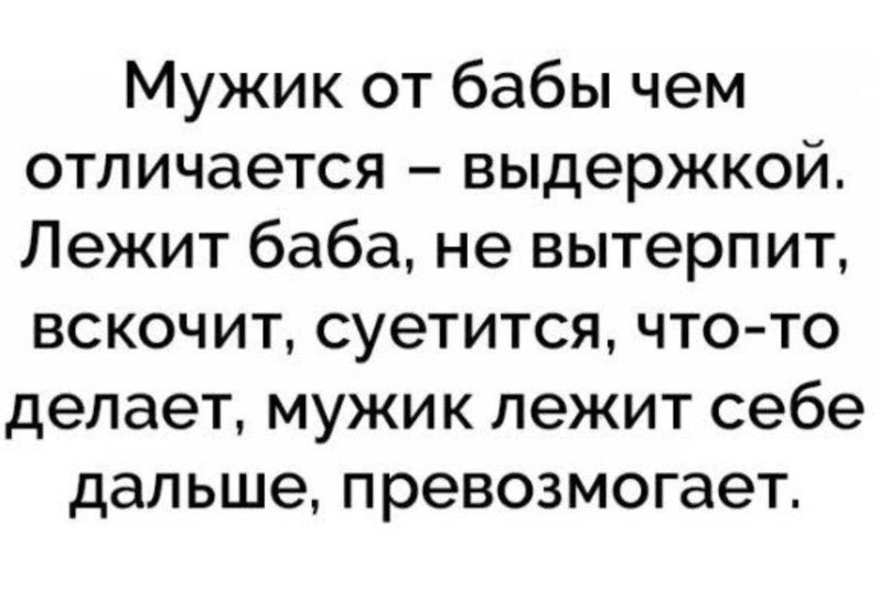 Мужик от бабы чем отличается выдержкой Лежит баба не вытерпит вскочит суетится что то делает мужик лежит себе дальше превозмогает