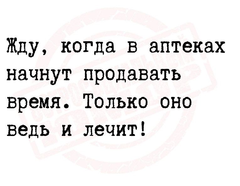 Жду когда в аптеках начнут продавать время Только оно ведь и лечит