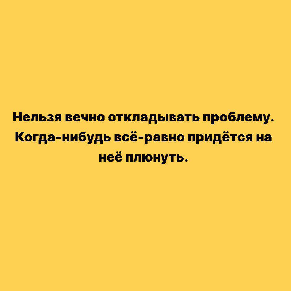 Нельзя вечно откладывать проблему Когда нибудь всё равно придётся на неё плюнуть