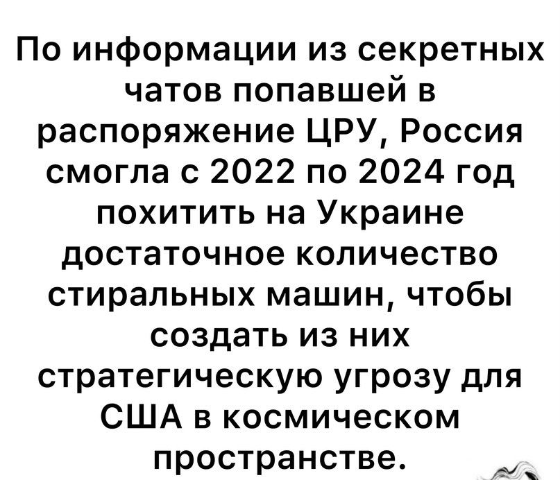 По информации из секретных чатов попавшей в распоряжение ЦРУ Россия смогла с 2022 по 2024 год похитить на Украине достаточное количество стиральных машин чтобы создать из них стратегическую угрозу для США в космическом пространстве