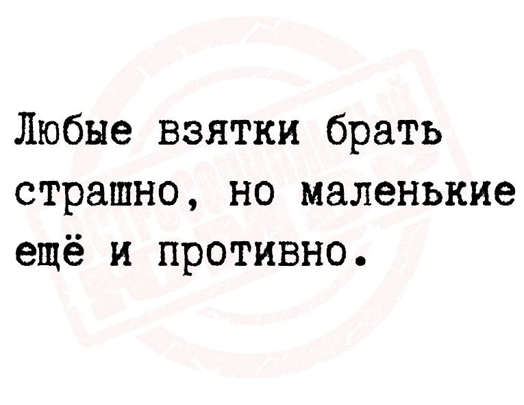 Любые взятки брать страшно но маленькие ещё и противно