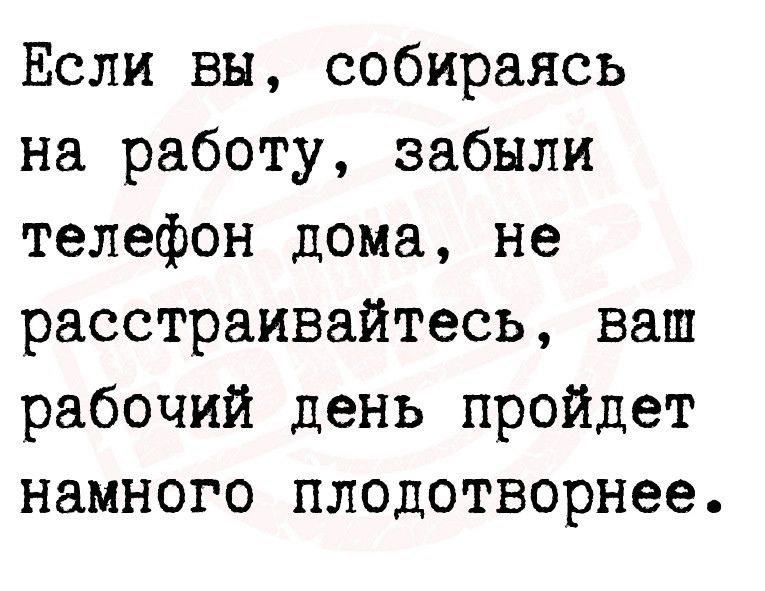 Если вы собираясь на работу забыли телефон дома не расстраивайтесь ваш рабочий день пройдет намного плодотворнее