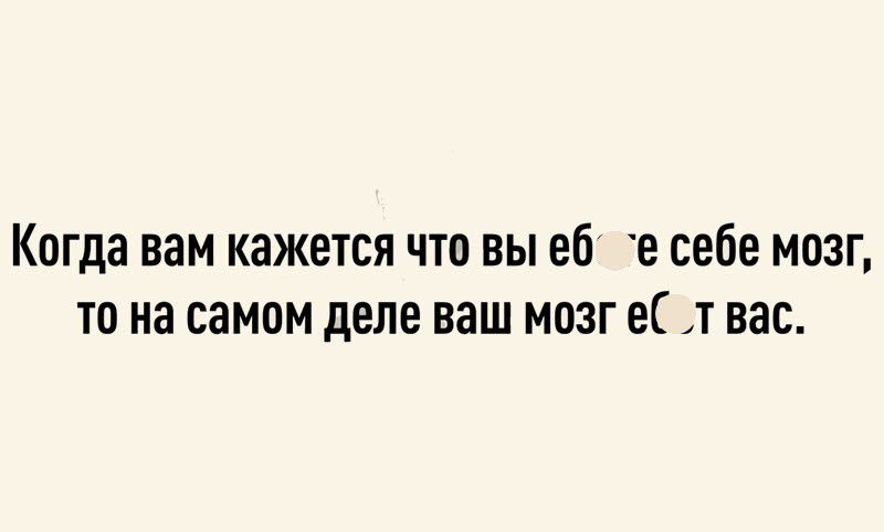 Когда вам кажется что вы еб _ себе мозг то на самом деле ваш мозг е т вас