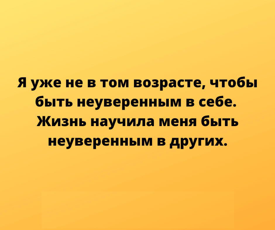 я уже не в том возрасте чтобы быть неуверениым в себе Жизнь научила меня быть иеувереииым в других