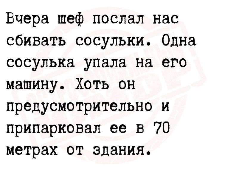 Вчера шеф послал нас сбивать сосульки Одна сосулька упала на его машину Хоть он предусмотрительно и припарковал ее в 70 метрах от здания