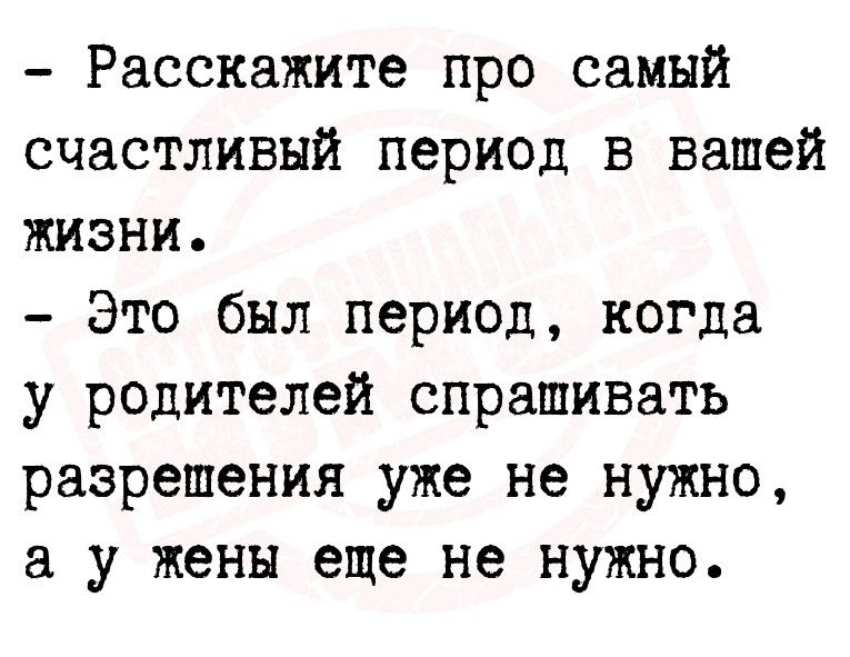 Расскажите про самый счастливый период в вашей жизни Это был период когда у родителей спрашивать разрешения уже не нужно а у жены еще не нужно