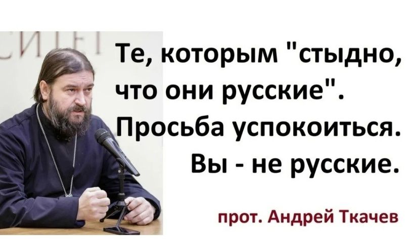 Те которым стыдно что они русские Просьба успокоиться Вы не русские про г Андрей Ткачев