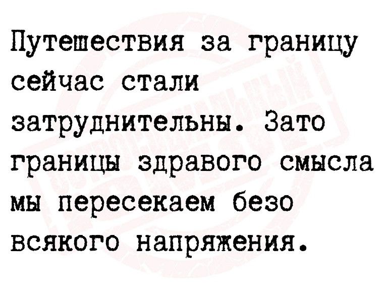 Путешествия за границу сейчас стали затруднительны Зато границы здравого смысла мы пересекаем безо всякого напряжения