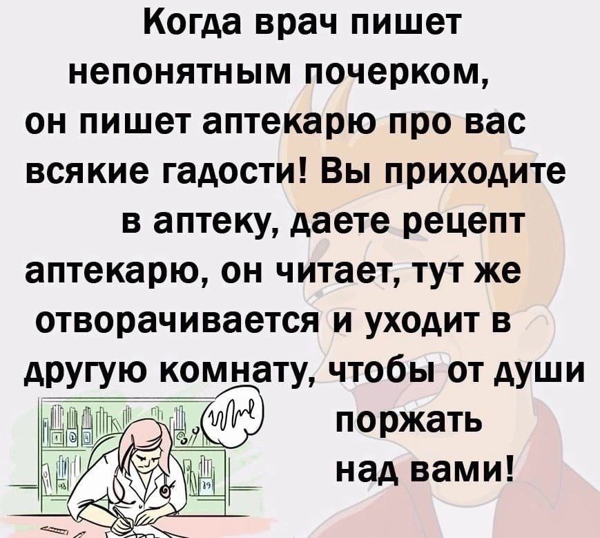 Когда врач пишет непонятным почерком он пишет аптекарю про вас всякие гадости Вы приходите в аптеку даете рецепт аптекарю он читает тут же отворачивается и уходит в другую комцату чтобы от души поржать над ВЗМИ