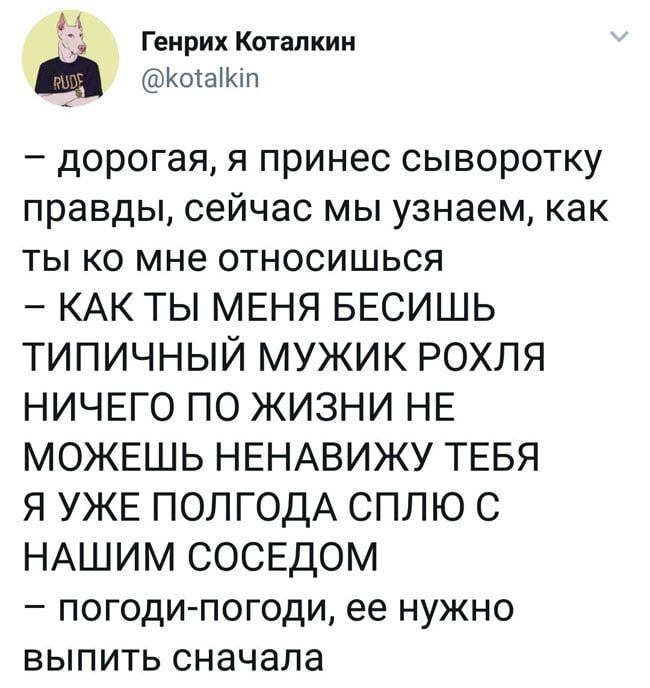 Генрих Котапкин _ КошіЮп дорогая я принес сыворотку правды сейчас МЫ узнаем КНК ТЫ КО мне ОТНОСИШЬСЯ КАК ТЫ МЕНЯ БЕСИШЬ ТИПИЧНЫЙ МУЖИК РОХЛЯ НИЧЕГО ПО ЖИЗНИ НЕ МОЖЕШЬ НЕНАВИЖУ ТЕБЯ Я УЖЕ ПОЛГОДА СПЛЮ С НАШИМ СОСЕДОМ _ ПОГОдИ ПОГОДИ ее НУЖНО ВЫПИТЬ сначала