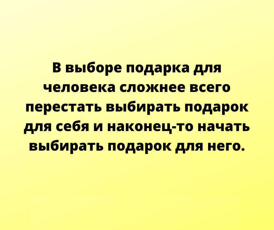 В выборе подарка для человека сложнее всего перестать выбирать подарок для себя и наконец то начать выбирать подарок для него