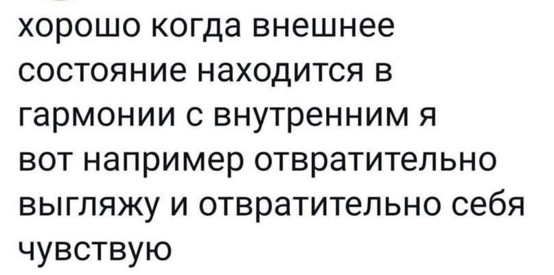 хорошо когда внешнее состояние находится в гармонии с внутренним я вот например отвратительно выгляжу и отвратительно себя чувствую