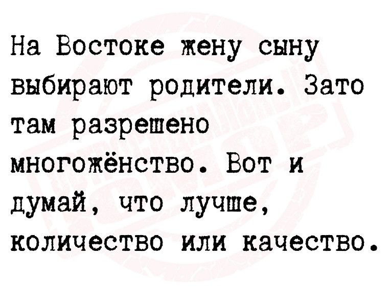 На Востоке жену сыну выбирают родители Зато там разрешено многожёнство Вот и думай что лучше количество или качество