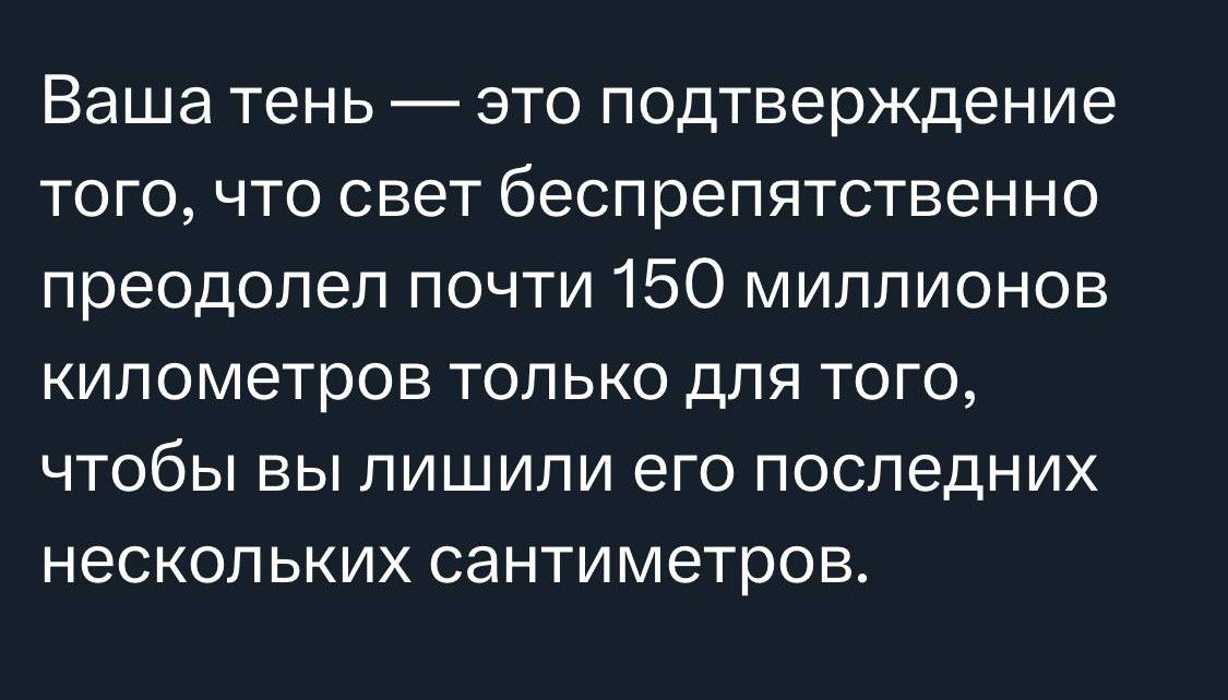 Ваша тень ЭТО подтверждение ТОГО ЧТО свет беспрепятственно преодолел почти 150 миллионов КИЛОМЕТРОВ ТОЛЬКО для ТОГО чтобы вы лишили его последних НЕСКОП ЬКИХ сантиметров