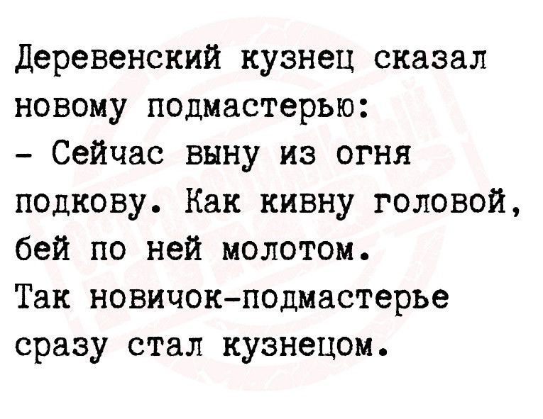 Деревенский кузнец сказал новому подмастерью Сейчас внну из огня подкову Как кивну головой бей по ней молотом Так новичокподмастерье сразу стал кузнецом