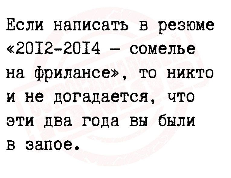 Если написать в резюме 20122014 сомелье на фрилансе то никто и не догадается что эти два года вы были в запое