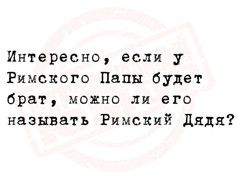 Интересно если у Римского Папы будет брат можно ли его называть Римский Дядя